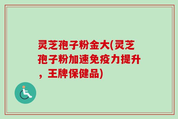 灵芝孢子粉金大(灵芝孢子粉加速免疫力提升，王牌保健品)-第1张图片-卓越灵芝孢子粉