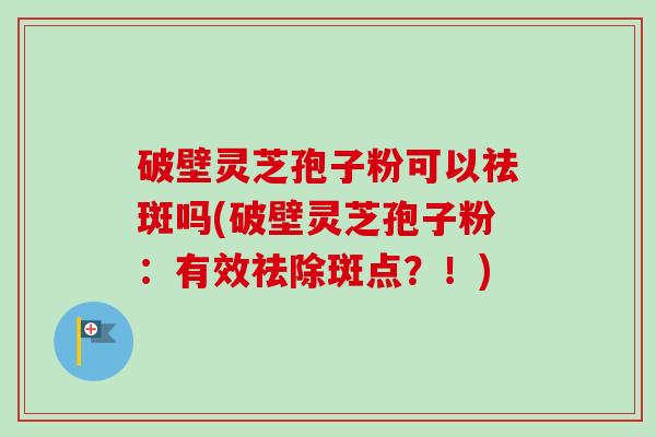 破壁灵芝孢子粉可以祛斑吗(破壁灵芝孢子粉:有效祛除斑点?!)-第1张图片-卓越灵芝孢子粉 破壁灵芝孢子粉可以祛斑吗(破壁灵芝孢子粉:有效祛除斑点?!)-第1张图片-卓越灵芝孢子粉