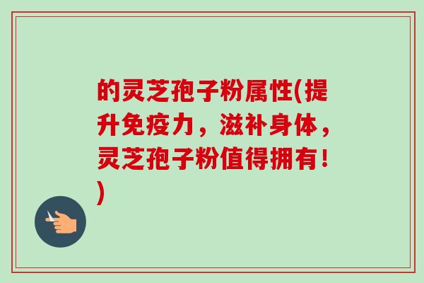 的灵芝孢子粉属性(提升免疫力，滋补身体，灵芝孢子粉值得拥有！)-第1张图片-卓越灵芝孢子粉
