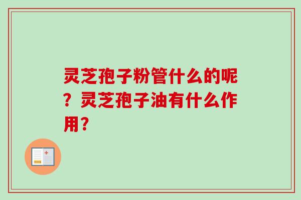 灵芝孢子粉管什么的呢?灵芝孢子油有什么作用?-第1张图片-卓越灵芝孢子粉 灵芝孢子粉管什么的呢?灵芝孢子油有什么作用?-第1张图片-卓越灵芝孢子粉