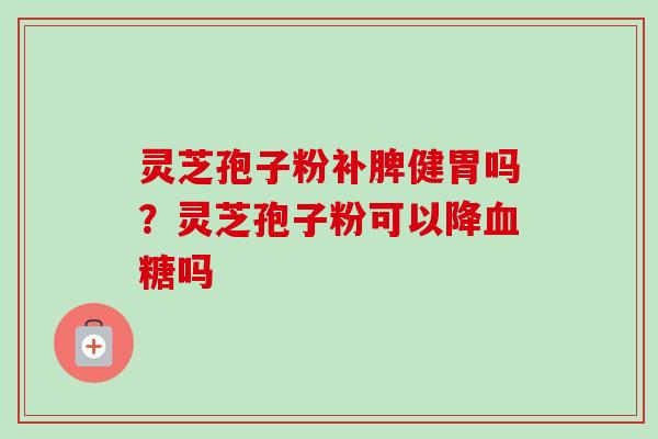 灵芝孢子粉补脾健胃吗?灵芝孢子粉可以降血糖吗-第1张图片-卓越灵芝孢子粉 灵芝孢子粉补脾健胃吗?灵芝孢子粉可以降血糖吗-第1张图片-卓越灵芝孢子粉
