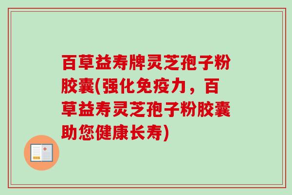 百草益寿牌灵芝孢子粉胶囊(强化免疫力,百草益寿灵芝孢子粉胶囊助您健康长寿)-第1张图片-卓越灵芝孢子粉 百草益寿牌灵芝孢子粉胶囊(强化免疫力,百草益寿灵芝孢子粉胶囊助您健康长寿)-第1张图片-卓越灵芝孢子粉