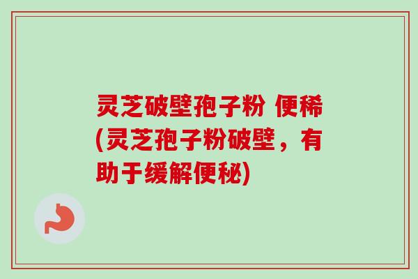灵芝破壁孢子粉 便稀(灵芝孢子粉破壁,有助于缓解便秘)-第1张图片-卓越灵芝孢子粉 灵芝破壁孢子粉 便稀(灵芝孢子粉破壁,有助于缓解便秘)-第1张图片-卓越灵芝孢子粉