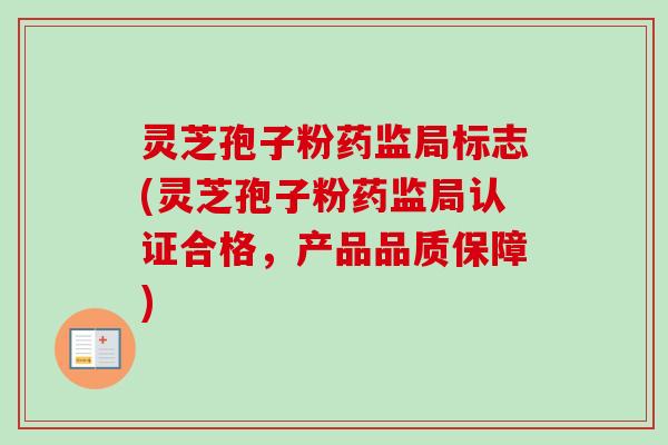 灵芝孢子粉药监局标志(灵芝孢子粉药监局认证合格，产品品质保障)-第1张图片-卓越灵芝孢子粉