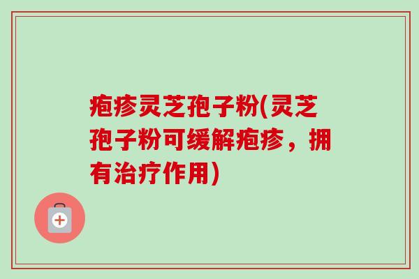 疱疹灵芝孢子粉(灵芝孢子粉可缓解疱疹,拥有治疗作用)-第1张图片-卓越灵芝孢子粉 疱疹灵芝孢子粉(灵芝孢子粉可缓解疱疹,拥有治疗作用)-第1张图片-卓越灵芝孢子粉