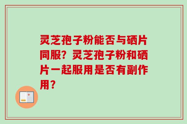 灵芝孢子粉能否与硒片同服?灵芝孢子粉和硒片一起服用是否有副作用?-第1张图片-卓越灵芝孢子粉 灵芝孢子粉能否与硒片同服?灵芝孢子粉和硒片一起服用是否有副作用?-第1张图片-卓越灵芝孢子粉