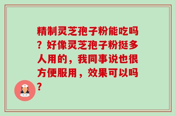 精制灵芝孢子粉能吃吗?好像灵芝孢子粉挺多人用的,我同事说也很方便服用,效果可以吗?-第1张图片-卓越灵芝孢子粉 精制灵芝孢子粉能吃吗?好像灵芝孢子粉挺多人用的,我同事说也很方便服用,效果可以吗?-第1张图片-卓越灵芝孢子粉