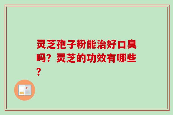 灵芝孢子粉能治好口臭吗?灵芝的功效有哪些?-第1张图片-卓越灵芝孢子粉 灵芝孢子粉能治好口臭吗?灵芝的功效有哪些?-第1张图片-卓越灵芝孢子粉