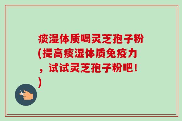 痰湿体质喝灵芝孢子粉(提高痰湿体质免疫力,试试灵芝孢子粉吧!)-第1张图片-卓越灵芝孢子粉 痰湿体质喝灵芝孢子粉(提高痰湿体质免疫力,试试灵芝孢子粉吧!)-第1张图片-卓越灵芝孢子粉