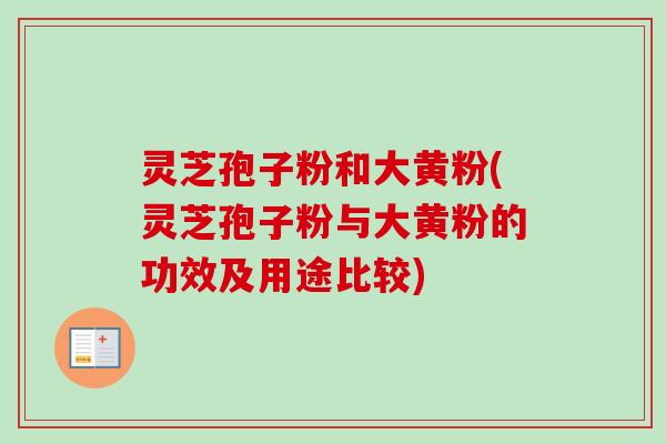 灵芝孢子粉和大黄粉(灵芝孢子粉与大黄粉的功效及用途比较)-第1张图片-卓越灵芝孢子粉