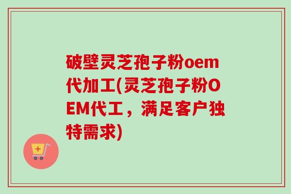 破壁灵芝孢子粉oem代加工(灵芝孢子粉OEM代工,满足客户独特需求)-第1张图片-卓越灵芝孢子粉 破壁灵芝孢子粉oem代加工(灵芝孢子粉OEM代工,满足客户独特需求)-第1张图片-卓越灵芝孢子粉