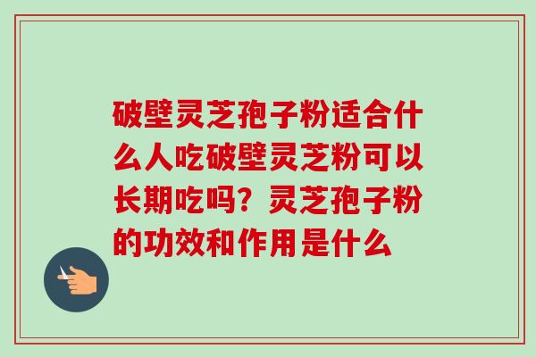 破壁灵芝孢子粉适合什么人吃破壁灵芝粉可以长期吃吗?灵芝孢子粉的功效和作用是什么-第1张图片-卓越灵芝孢子粉 破壁灵芝孢子粉适合什么人吃破壁灵芝粉可以长期吃吗?灵芝孢子粉的功效和作用是什么-第1张图片-卓越灵芝孢子粉