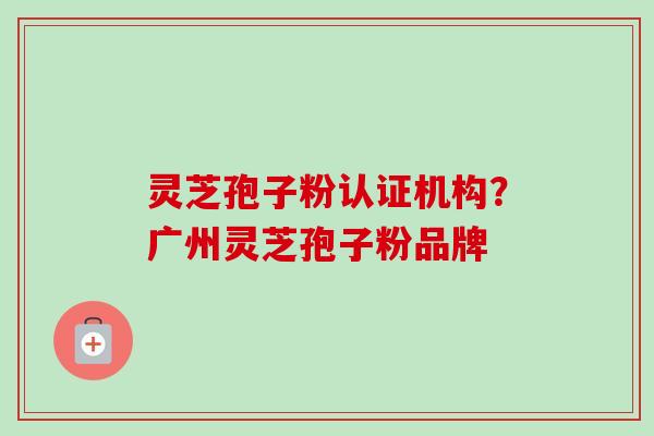 灵芝孢子粉认证机构?广州灵芝孢子粉品牌-第1张图片-卓越灵芝孢子粉 灵芝孢子粉认证机构?广州灵芝孢子粉品牌-第1张图片-卓越灵芝孢子粉
