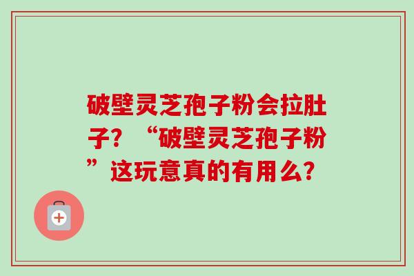 破壁灵芝孢子粉会拉肚子?“破壁灵芝孢子粉”这玩意真的有用么?-第1张图片-卓越灵芝孢子粉 破壁灵芝孢子粉会拉肚子?“破壁灵芝孢子粉”这玩意真的有用么?-第1张图片-卓越灵芝孢子粉
