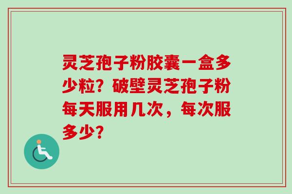 灵芝孢子粉胶囊一盒多少粒?破壁灵芝孢子粉每天服用几次,每次服多少?-第1张图片-卓越灵芝孢子粉 灵芝孢子粉胶囊一盒多少粒?破壁灵芝孢子粉每天服用几次,每次服多少?-第1张图片-卓越灵芝孢子粉