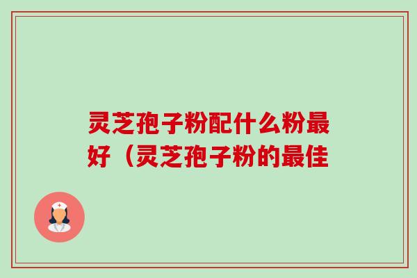 灵芝孢子粉配什么粉最好(灵芝孢子粉的最佳-第1张图片-卓越灵芝孢子粉 灵芝孢子粉配什么粉最好(灵芝孢子粉的最佳-第1张图片-卓越灵芝孢子粉