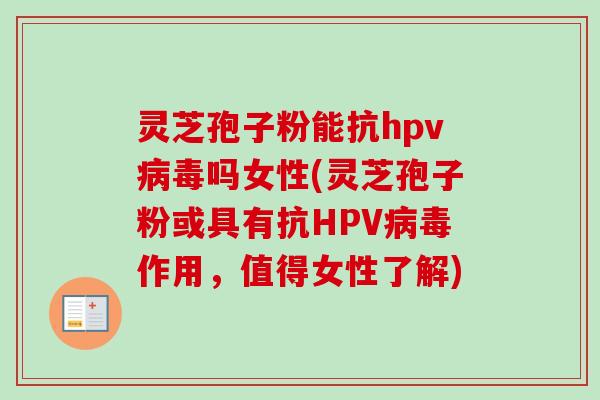灵芝孢子粉能抗hpv病毒吗女性(灵芝孢子粉或具有抗HPV病毒作用，值得女性了解)-第1张图片-卓越灵芝孢子粉