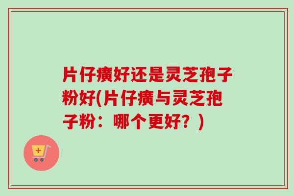 片仔癀好还是灵芝孢子粉好(片仔癀与灵芝孢子粉：哪个更好？)-第1张图片-卓越灵芝孢子粉