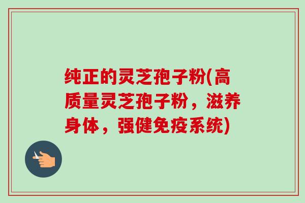 纯正的灵芝孢子粉(高质量灵芝孢子粉,滋养身体,强健免疫系统)-第1张图片-卓越灵芝孢子粉 纯正的灵芝孢子粉(高质量灵芝孢子粉,滋养身体,强健免疫系统)-第1张图片-卓越灵芝孢子粉