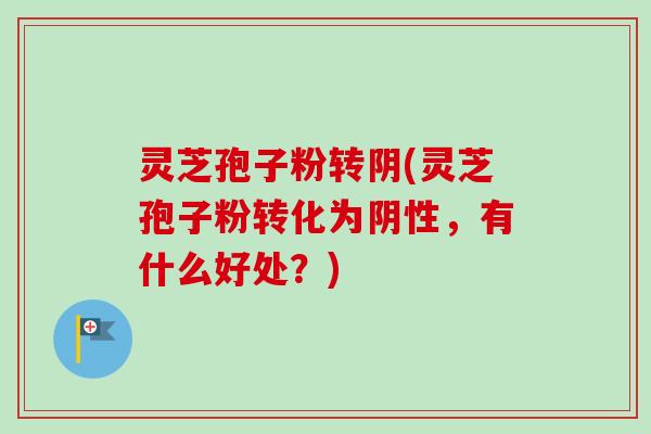 灵芝孢子粉转阴(灵芝孢子粉转化为阴性，有什么好处？)-第1张图片-卓越灵芝孢子粉