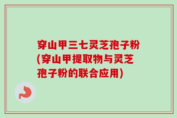 穿山甲三七灵芝孢子粉(穿山甲提取物与灵芝孢子粉的联合应用)-第1张图片-卓越灵芝孢子粉 穿山甲三七灵芝孢子粉(穿山甲提取物与灵芝孢子粉的联合应用)-第1张图片-卓越灵芝孢子粉