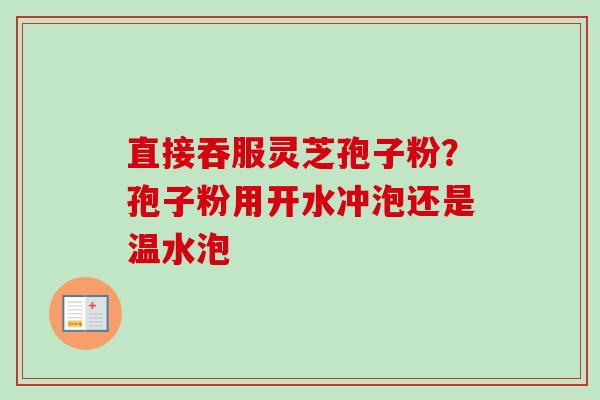直接吞服灵芝孢子粉?孢子粉用开水冲泡还是温水泡-第1张图片-卓越灵芝孢子粉 直接吞服灵芝孢子粉?孢子粉用开水冲泡还是温水泡-第1张图片-卓越灵芝孢子粉