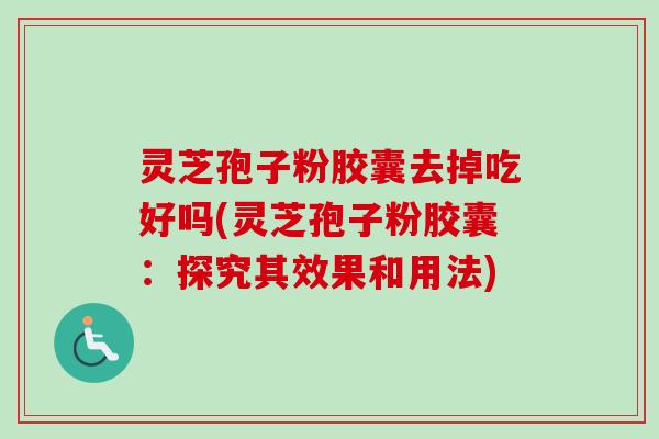 灵芝孢子粉胶囊去掉吃好吗(灵芝孢子粉胶囊：探究其效果和用法)-第1张图片-卓越灵芝孢子粉