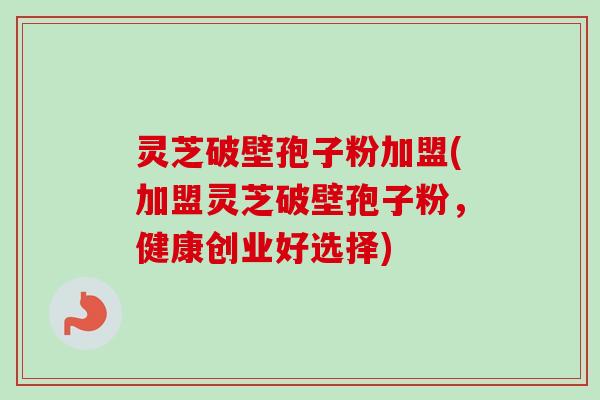 灵芝破壁孢子粉加盟(加盟灵芝破壁孢子粉，健康创业好选择)-第1张图片-卓越灵芝孢子粉