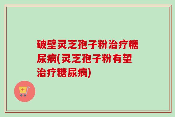 破壁灵芝孢子粉治疗糖尿病(灵芝孢子粉有望治疗糖尿病)-第1张图片-卓越灵芝孢子粉 破壁灵芝孢子粉治疗糖尿病(灵芝孢子粉有望治疗糖尿病)-第1张图片-卓越灵芝孢子粉