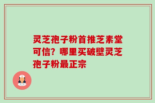 灵芝孢子粉首推芝素堂可信？哪里买破壁灵芝孢子粉最正宗-第1张图片-卓越灵芝孢子粉