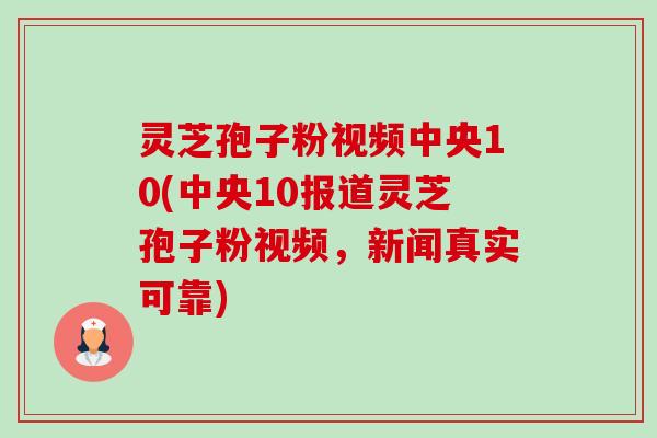 灵芝孢子粉视频中央10(中央10报道灵芝孢子粉视频，新闻真实可靠)-第1张图片-卓越灵芝孢子粉