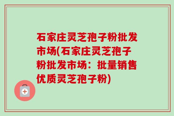 石家庄灵芝孢子粉批发市场(石家庄灵芝孢子粉批发市场:批量销售优质灵芝孢子粉)-第1张图片-卓越灵芝孢子粉 石家庄灵芝孢子粉批发市场(石家庄灵芝孢子粉批发市场:批量销售优质灵芝孢子粉)-第1张图片-卓越灵芝孢子粉
