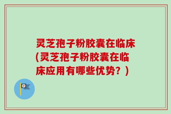 灵芝孢子粉胶囊在临床(灵芝孢子粉胶囊在临床应用有哪些优势?)-第1张图片-卓越灵芝孢子粉 灵芝孢子粉胶囊在临床(灵芝孢子粉胶囊在临床应用有哪些优势?)-第1张图片-卓越灵芝孢子粉