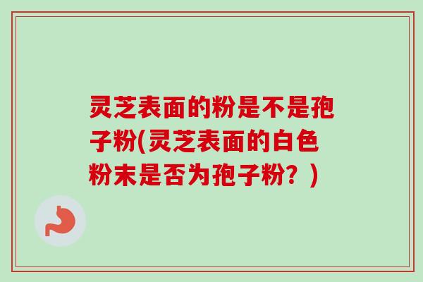 灵芝表面的粉是不是孢子粉(灵芝表面的白色粉末是否为孢子粉?)-第1张图片-卓越灵芝孢子粉 灵芝表面的粉是不是孢子粉(灵芝表面的白色粉末是否为孢子粉?)-第1张图片-卓越灵芝孢子粉