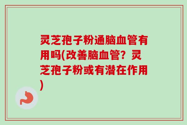 灵芝孢子粉通脑血管有用吗(改善脑血管？灵芝孢子粉或有潜在作用)-第1张图片-卓越灵芝孢子粉