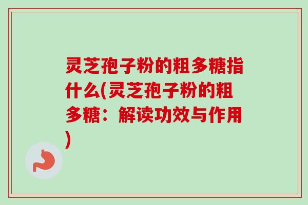 灵芝孢子粉的粗多糖指什么(灵芝孢子粉的粗多糖:解读功效与作用)-第1张图片-卓越灵芝孢子粉 灵芝孢子粉的粗多糖指什么(灵芝孢子粉的粗多糖:解读功效与作用)-第1张图片-卓越灵芝孢子粉