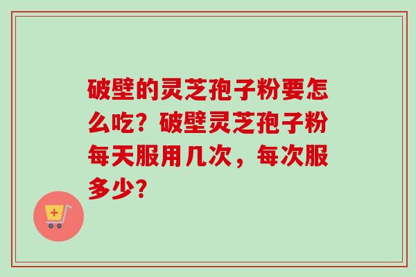 破壁的灵芝孢子粉要怎么吃？破壁灵芝孢子粉每天服用几次，每次服多少？-第1张图片-卓越灵芝孢子粉