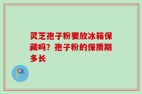 灵芝孢子粉要放冰箱保藏吗?孢子粉的保质期多长-第1张图片-卓越灵芝孢子粉 灵芝孢子粉要放冰箱保藏吗?孢子粉的保质期多长-第1张图片-卓越灵芝孢子粉