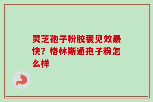灵芝孢子粉胶囊见效最快?格林斯通孢子粉怎么样-第1张图片-卓越灵芝孢子粉 灵芝孢子粉胶囊见效最快?格林斯通孢子粉怎么样-第1张图片-卓越灵芝孢子粉
