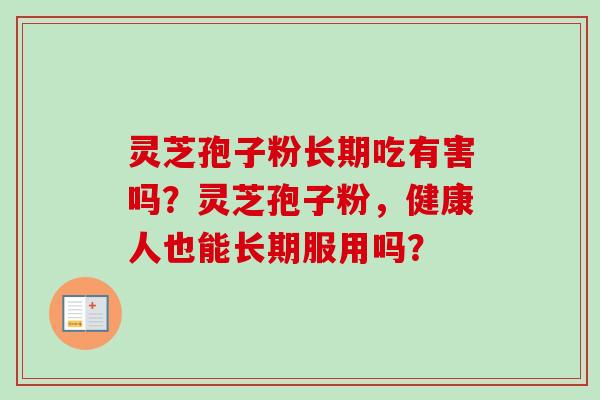 灵芝孢子粉长期吃有害吗？灵芝孢子粉，健康人也能长期服用吗？-第1张图片-卓越灵芝孢子粉