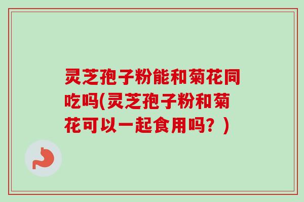 灵芝孢子粉能和菊花同吃吗(灵芝孢子粉和菊花可以一起食用吗？)-第1张图片-卓越灵芝孢子粉