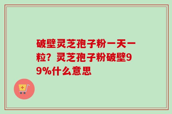 破壁灵芝孢子粉一天一粒?灵芝孢子粉破壁99%什么意思-第1张图片-卓越灵芝孢子粉 破壁灵芝孢子粉一天一粒?灵芝孢子粉破壁99%什么意思-第1张图片-卓越灵芝孢子粉