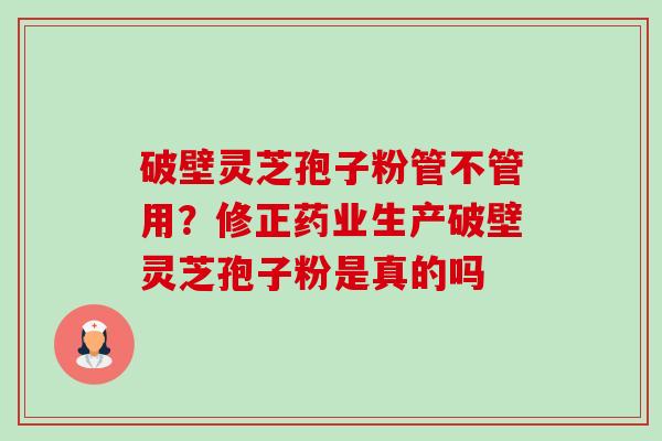 破壁灵芝孢子粉管不管用?修正药业生产破壁灵芝孢子粉是真的吗-第1张图片-卓越灵芝孢子粉 破壁灵芝孢子粉管不管用?修正药业生产破壁灵芝孢子粉是真的吗-第1张图片-卓越灵芝孢子粉