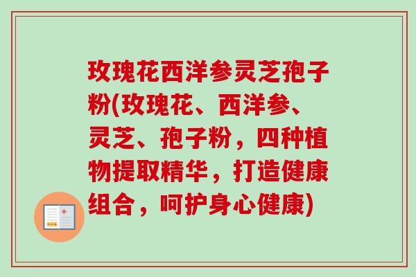 玫瑰花西洋参灵芝孢子粉(玫瑰花、西洋参、灵芝、孢子粉,四种植物提取精华,打造健康组合,呵护身心健康)-第1张图片-卓越灵芝孢子粉 玫瑰花西洋参灵芝孢子粉(玫瑰花、西洋参、灵芝、孢子粉,四种植物提取精华,打造健康组合,呵护身心健康)-第1张图片-卓越灵芝孢子粉
