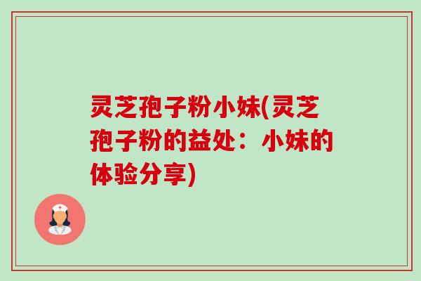 灵芝孢子粉小妹(灵芝孢子粉的益处:小妹的体验分享)-第1张图片-卓越灵芝孢子粉 灵芝孢子粉小妹(灵芝孢子粉的益处:小妹的体验分享)-第1张图片-卓越灵芝孢子粉