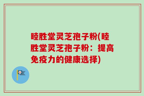 睦胜堂灵芝孢子粉(睦胜堂灵芝孢子粉:提高免疫力的健康选择)-第1张图片-卓越灵芝孢子粉 睦胜堂灵芝孢子粉(睦胜堂灵芝孢子粉:提高免疫力的健康选择)-第1张图片-卓越灵芝孢子粉