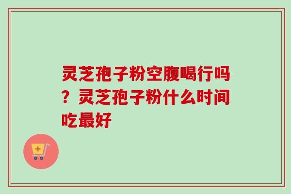 灵芝孢子粉空腹喝行吗?灵芝孢子粉什么时间吃最好-第1张图片-卓越灵芝孢子粉 灵芝孢子粉空腹喝行吗?灵芝孢子粉什么时间吃最好-第1张图片-卓越灵芝孢子粉