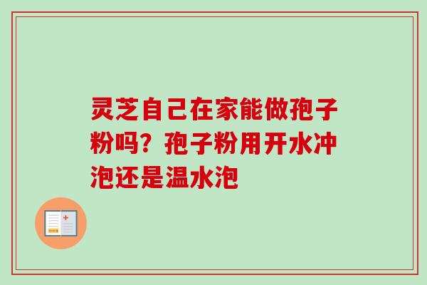 灵芝自己在家能做孢子粉吗？孢子粉用开水冲泡还是温水泡-第1张图片-卓越灵芝孢子粉