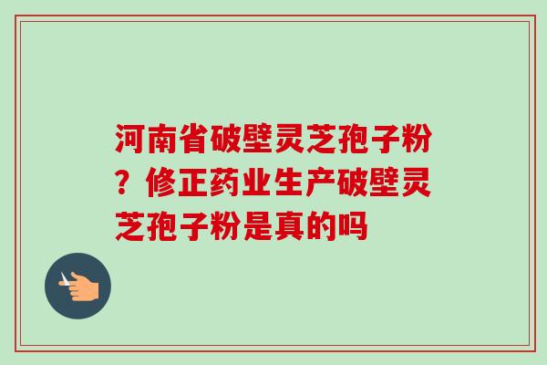 河南省破壁灵芝孢子粉?修正药业生产破壁灵芝孢子粉是真的吗-第1张图片-卓越灵芝孢子粉 河南省破壁灵芝孢子粉?修正药业生产破壁灵芝孢子粉是真的吗-第1张图片-卓越灵芝孢子粉