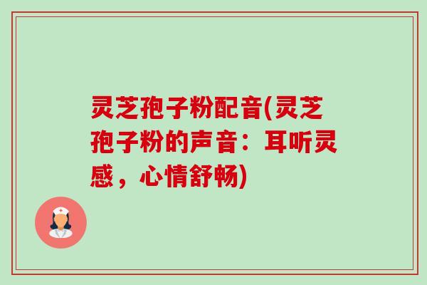 灵芝孢子粉配音(灵芝孢子粉的声音:耳听灵感,心情舒畅)-第1张图片-卓越灵芝孢子粉 灵芝孢子粉配音(灵芝孢子粉的声音:耳听灵感,心情舒畅)-第1张图片-卓越灵芝孢子粉
